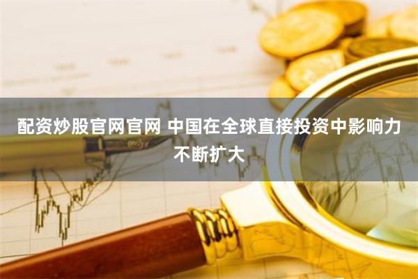 配资炒股官网官网 中国在全球直接投资中影响力不断扩大