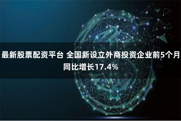 最新股票配资平台 全国新设立外商投资企业前5个月同比增长17.4%