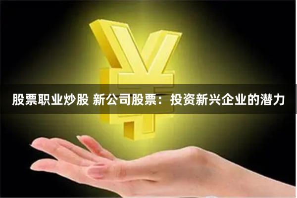 股票职业炒股 新公司股票：投资新兴企业的潜力