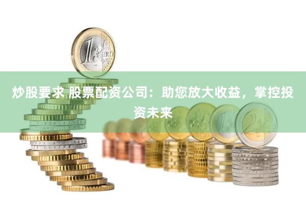 炒股要求 股票配资公司：助您放大收益，掌控投资未来