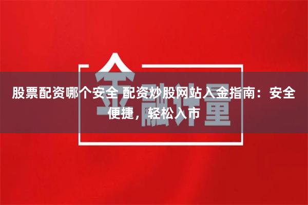 股票配资哪个安全 配资炒股网站入金指南：安全便捷，轻松入市