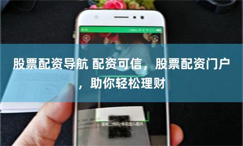 股票配资导航 配资可信，股票配资门户，助你轻松理财