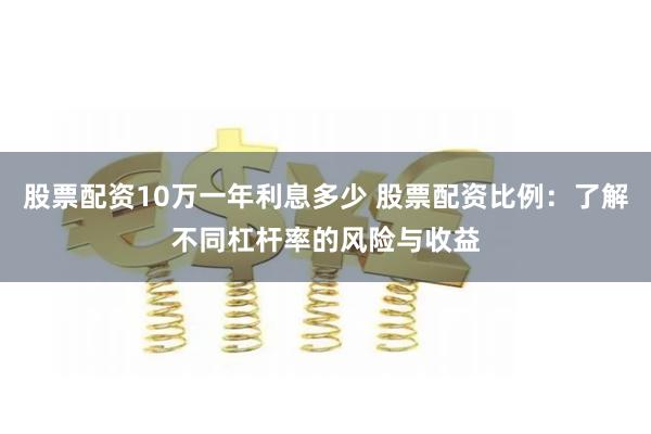 股票配资10万一年利息多少 股票配资比例：了解不同杠杆率的风险与收益