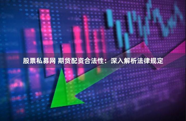 股票私募网 期货配资合法性：深入解析法律规定