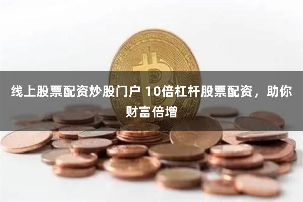 线上股票配资炒股门户 10倍杠杆股票配资，助你财富倍增