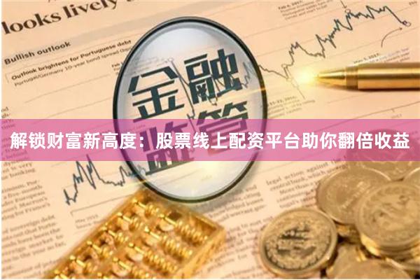 解锁财富新高度：股票线上配资平台助你翻倍收益