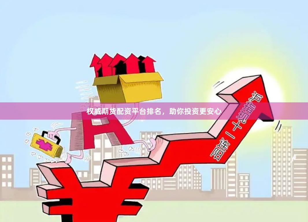权威期货配资平台排名，助你投资更安心