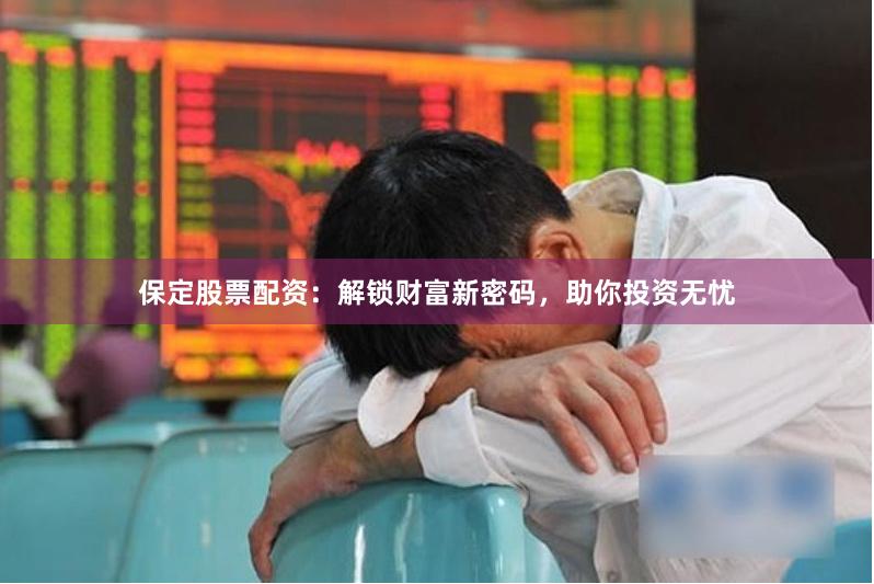 保定股票配资：解锁财富新密码，助你投资无忧