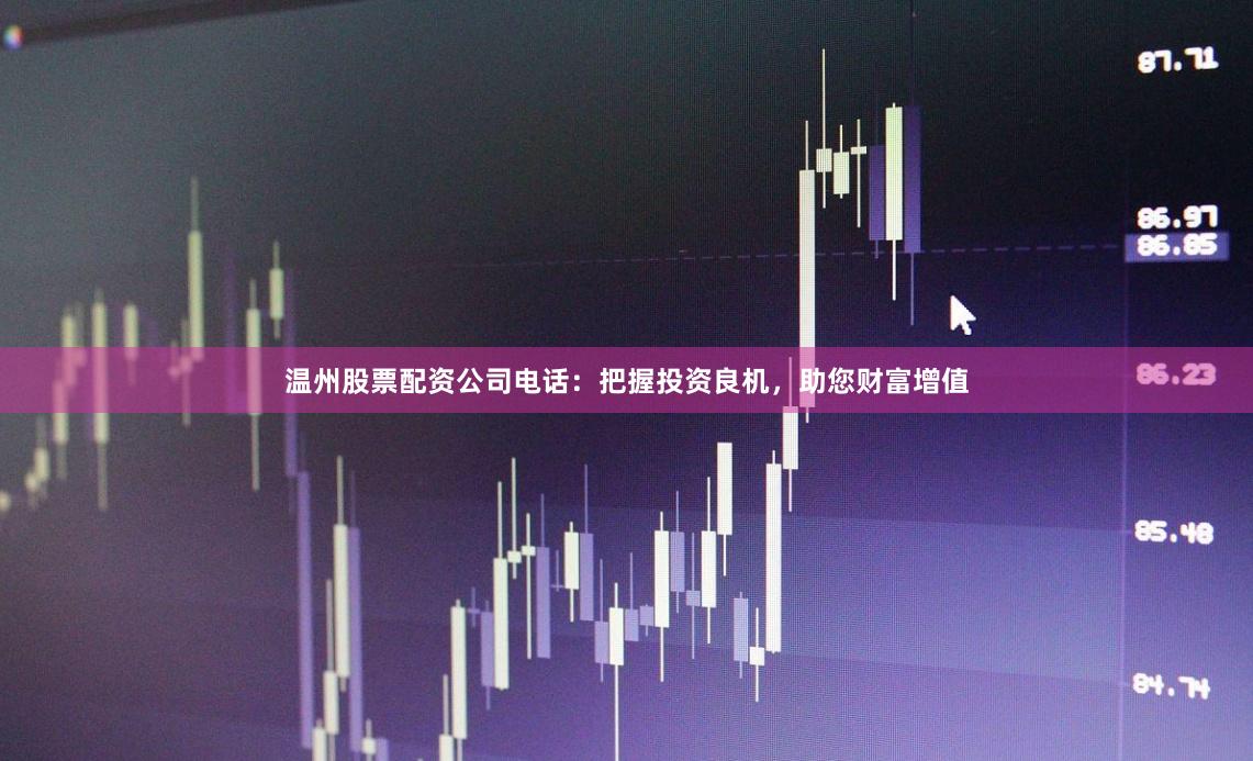 温州股票配资公司电话：把握投资良机，助您财富增值