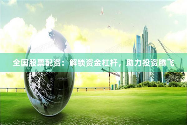 全国股票配资：解锁资金杠杆，助力投资腾飞