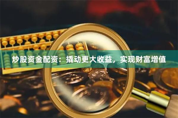 炒股资金配资：撬动更大收益，实现财富增值