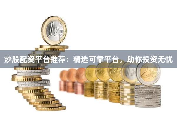 炒股配资平台推荐：精选可靠平台，助你投资无忧