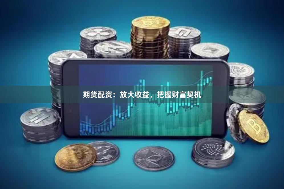 期货配资：放大收益，把握财富契机