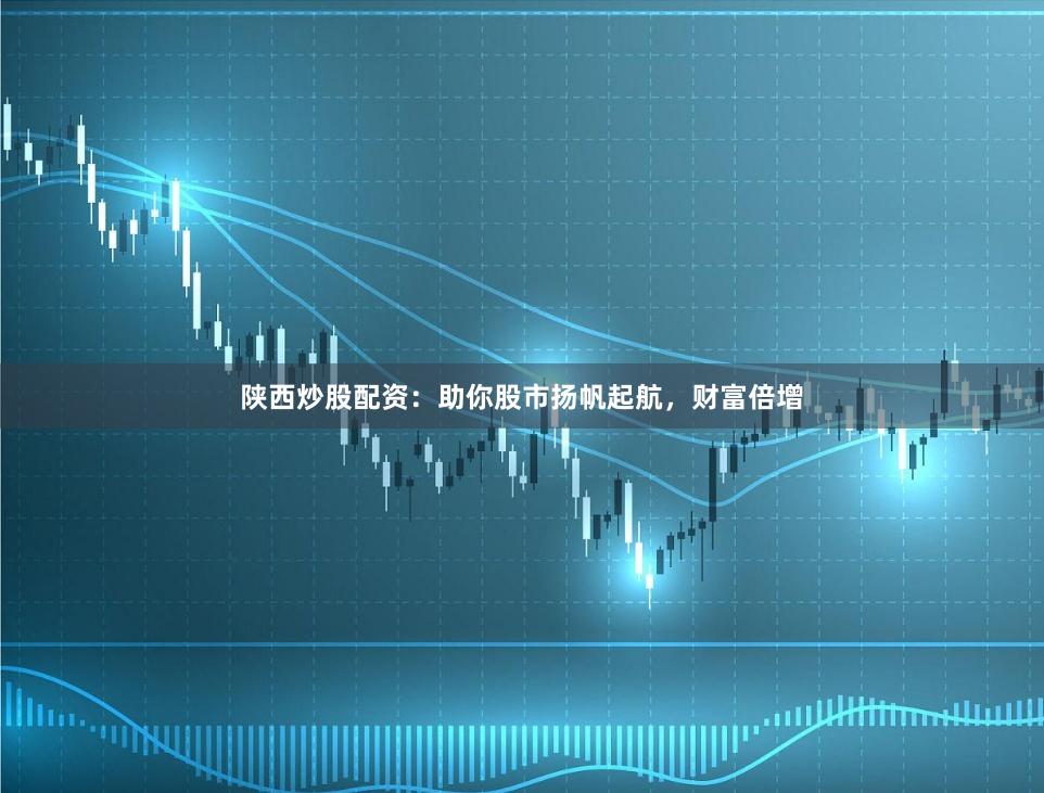 陕西炒股配资：助你股市扬帆起航，财富倍增