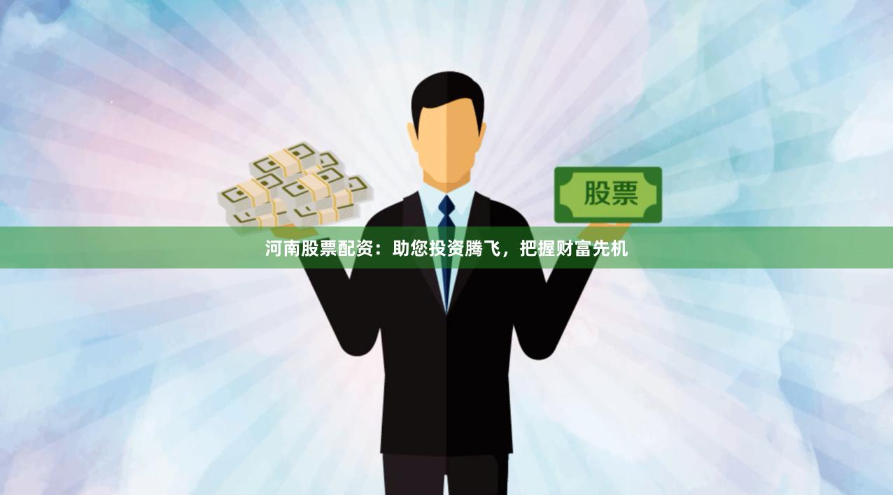 河南股票配资：助您投资腾飞，把握财富先机