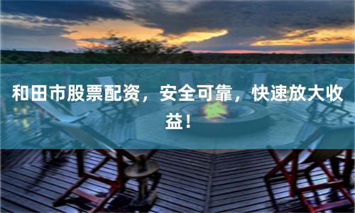 和田市股票配资，安全可靠，快速放大收益！