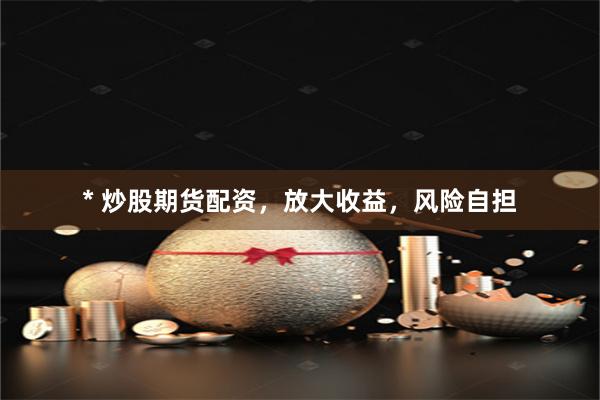 * 炒股期货配资，放大收益，风险自担