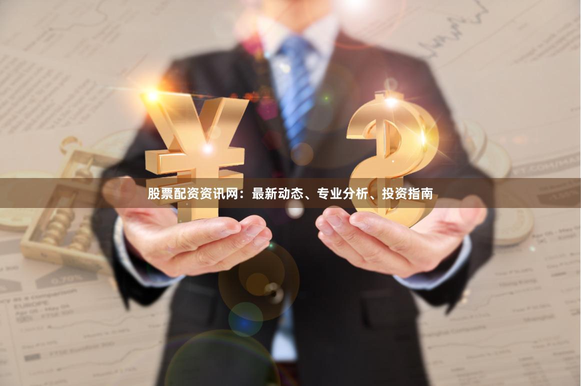 股票配资资讯网：最新动态、专业分析、投资指南