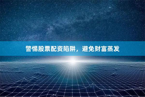 警惕股票配资陷阱，避免财富蒸发