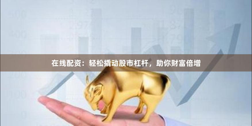 在线配资：轻松撬动股市杠杆，助你财富倍增