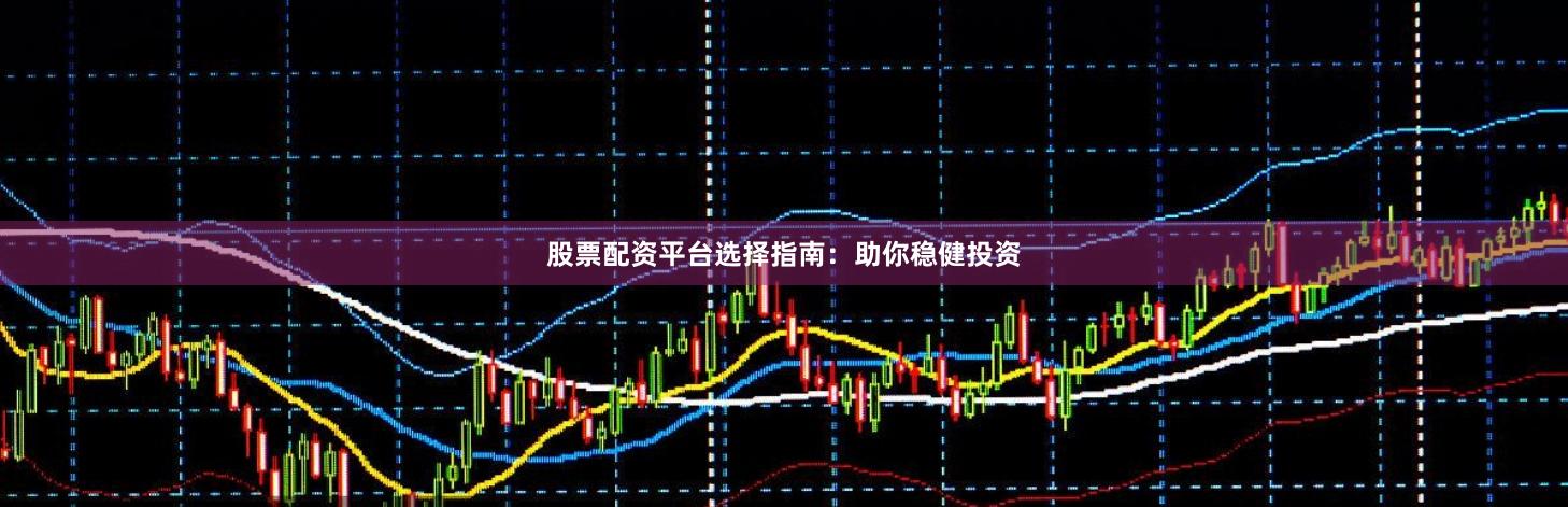 股票配资平台选择指南：助你稳健投资