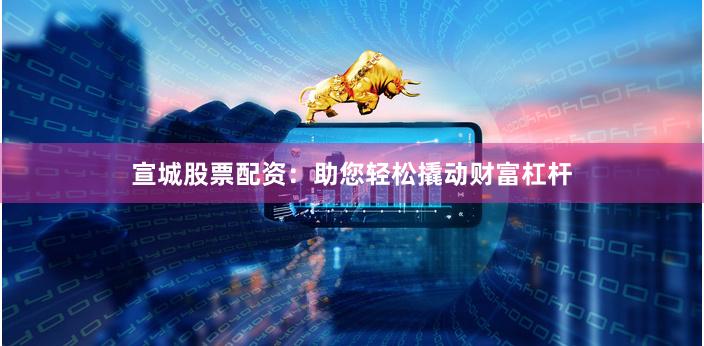宣城股票配资：助您轻松撬动财富杠杆