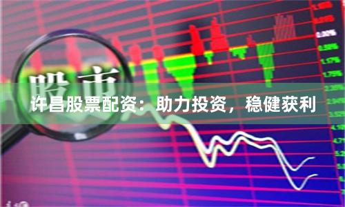 许昌股票配资：助力投资，稳健获利