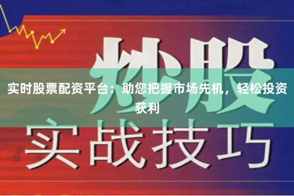 实时股票配资平台：助您把握市场先机，轻松投资获利