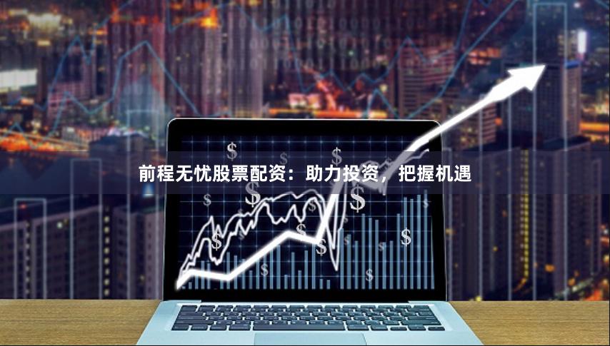 前程无忧股票配资：助力投资，把握机遇
