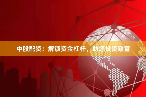 中股配资:解锁资金杠杆,助您投资致富