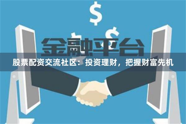 股票配资交流社区：投资理财，把握财富先机