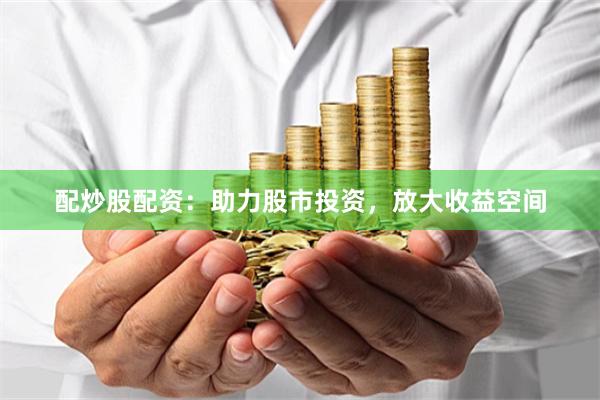 配炒股配资：助力股市投资，放大收益空间