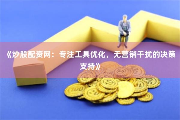 《炒股配资网：专注工具优化，无营销干扰的决策支持》