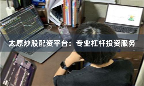 太原炒股配资平台:专业杠杆投资服务