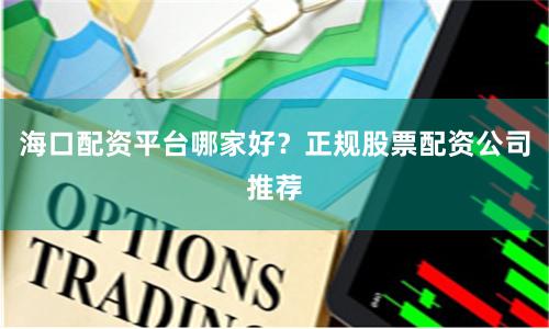 海口配资平台哪家好?正规股票配资公司推荐