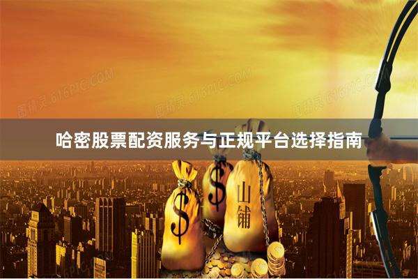 哈密股票配资服务与正规平台选择指南