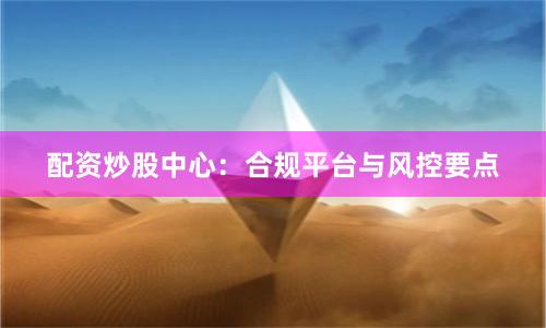 配资炒股中心：合规平台与风控要点