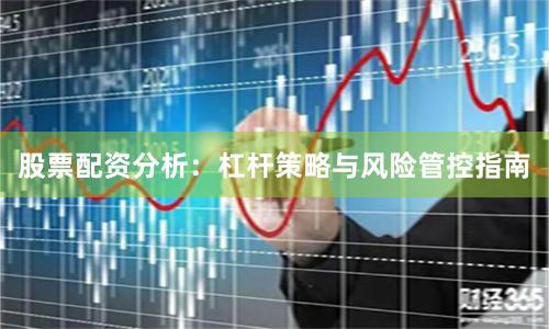 股票配资分析：杠杆策略与风险管控指南