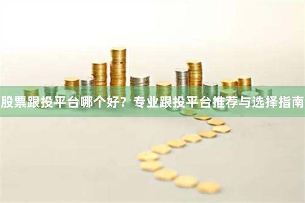 股票跟投平台哪个好？专业跟投平台推荐与选择指南