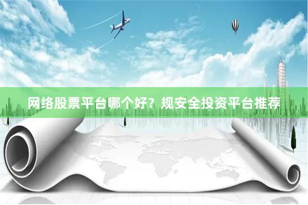 网络股票平台哪个好？规安全投资平台推荐
