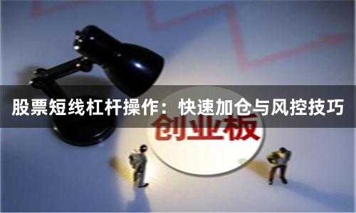 股票短线杠杆操作：快速加仓与风控技巧