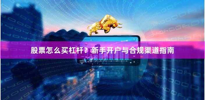 股票怎么买杠杆？新手开户与合规渠道指南