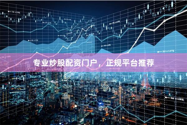 专业炒股配资门户，正规平台推荐