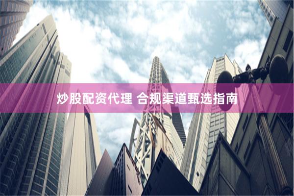 炒股配资代理 合规渠道甄选指南