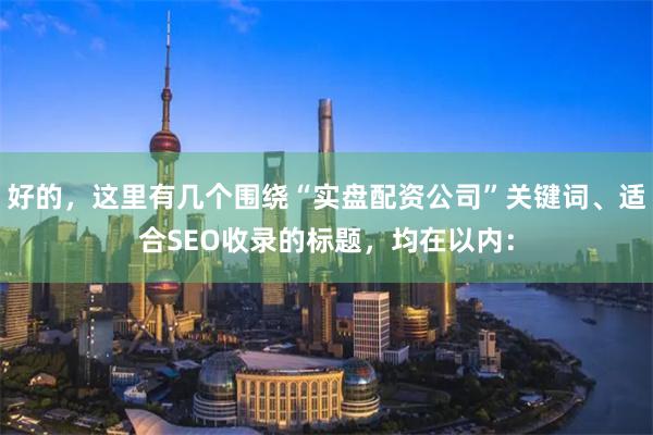 好的，这里有几个围绕“实盘配资公司”关键词、适合SEO收录的标题，均在以内：