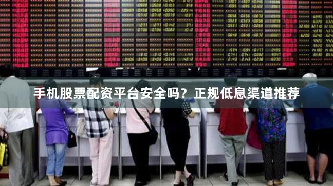 手机股票配资平台安全吗？正规低息渠道推荐