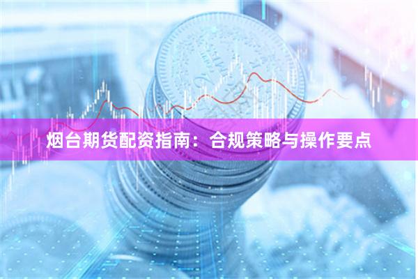 烟台期货配资指南：合规策略与操作要点