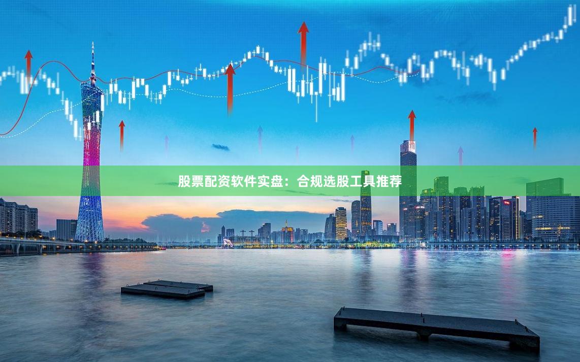 股票配资软件实盘:合规选股工具推荐