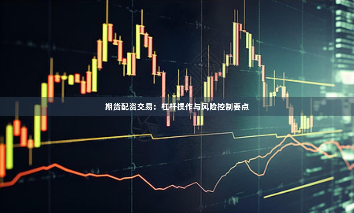 期货配资交易：杠杆操作与风险控制要点