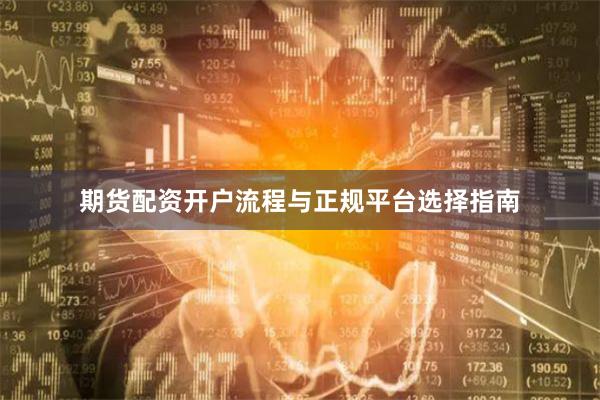 期货配资开户流程与正规平台选择指南